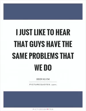 I just like to hear that guys have the same problems that we do Picture Quote #1
