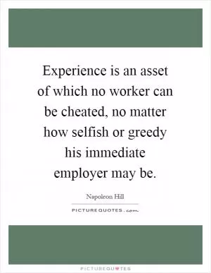 Experience is an asset of which no worker can be cheated, no matter how selfish or greedy his immediate employer may be Picture Quote #1
