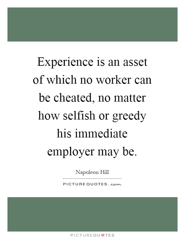Experience is an asset of which no worker can be cheated, no matter how selfish or greedy his immediate employer may be Picture Quote #1