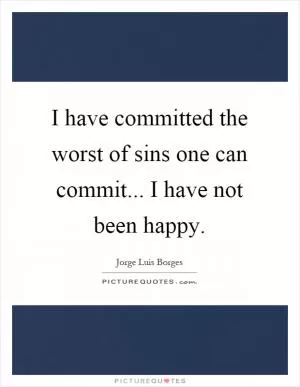 I have committed the worst of sins one can commit... I have not been happy Picture Quote #1