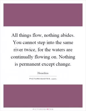 All things flow, nothing abides. You cannot step into the same river twice, for the waters are continually flowing on. Nothing is permanent except change Picture Quote #1