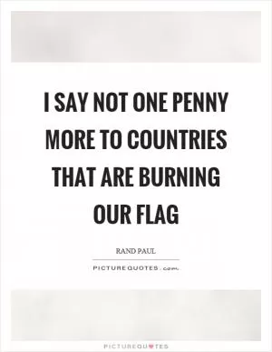 I say not one penny more to countries that are burning our flag Picture Quote #1
