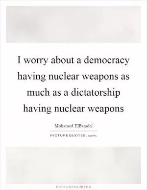 I worry about a democracy having nuclear weapons as much as a dictatorship having nuclear weapons Picture Quote #1