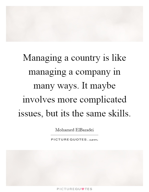 Managing a country is like managing a company in many ways. It maybe involves more complicated issues, but its the same skills Picture Quote #1