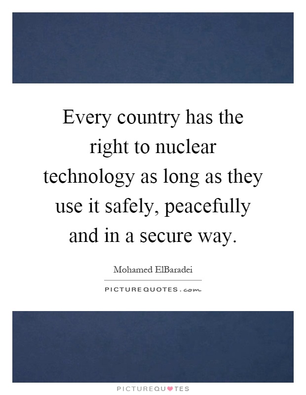 Every country has the right to nuclear technology as long as they use it safely, peacefully and in a secure way Picture Quote #1