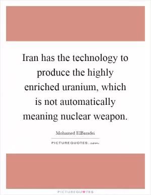 Iran has the technology to produce the highly enriched uranium, which is not automatically meaning nuclear weapon Picture Quote #1