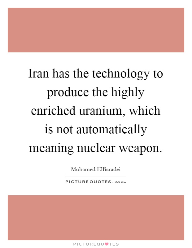 Iran has the technology to produce the highly enriched uranium, which is not automatically meaning nuclear weapon Picture Quote #1
