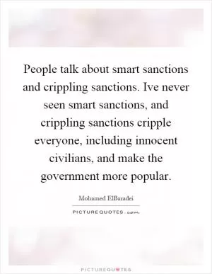 People talk about smart sanctions and crippling sanctions. Ive never seen smart sanctions, and crippling sanctions cripple everyone, including innocent civilians, and make the government more popular Picture Quote #1
