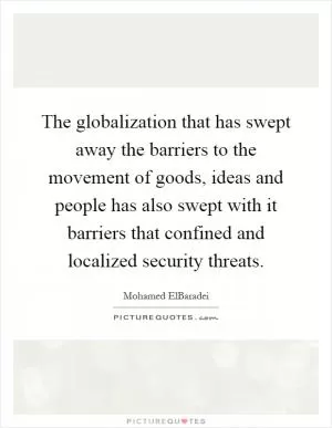 The globalization that has swept away the barriers to the movement of goods, ideas and people has also swept with it barriers that confined and localized security threats Picture Quote #1