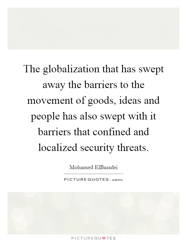 The globalization that has swept away the barriers to the movement of goods, ideas and people has also swept with it barriers that confined and localized security threats Picture Quote #1