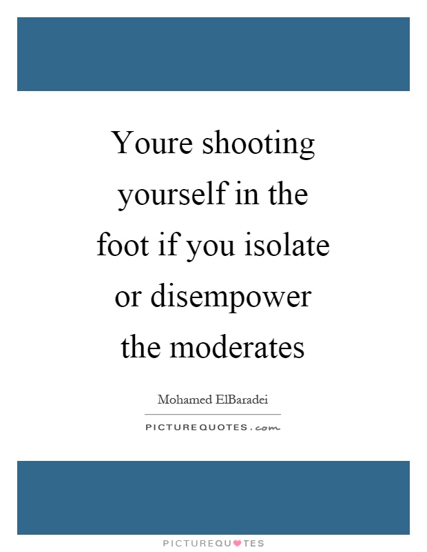 Youre shooting yourself in the foot if you isolate or disempower the moderates Picture Quote #1