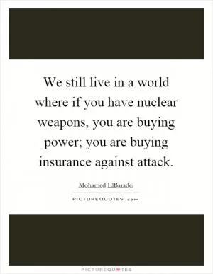 We still live in a world where if you have nuclear weapons, you are buying power; you are buying insurance against attack Picture Quote #1