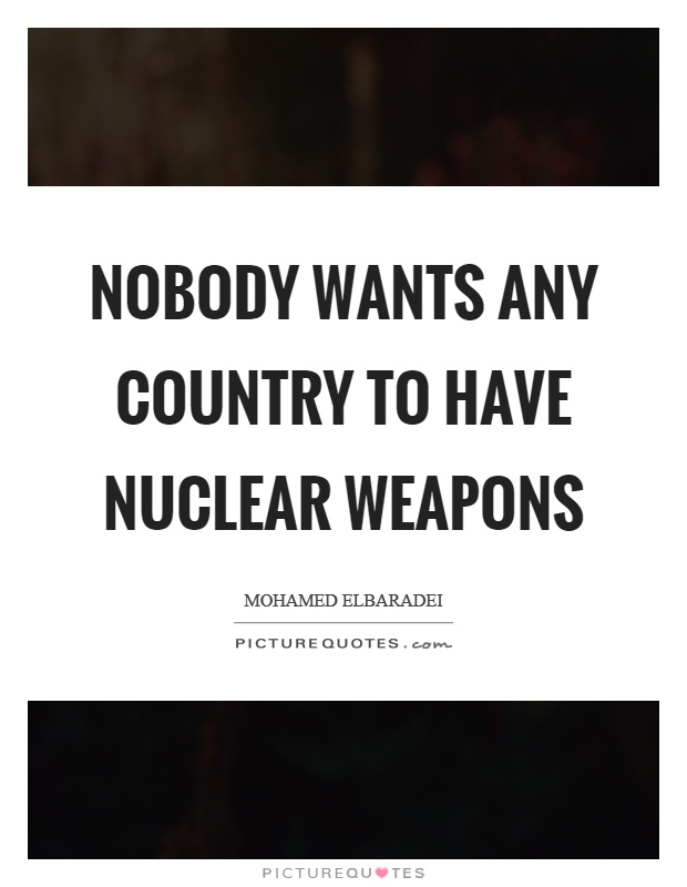 Nobody wants any country to have nuclear weapons Picture Quote #1