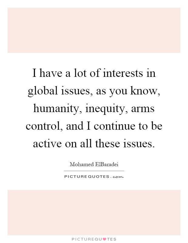 I have a lot of interests in global issues, as you know, humanity, inequity, arms control, and I continue to be active on all these issues Picture Quote #1