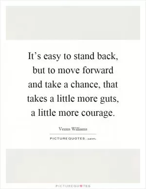 It’s easy to stand back, but to move forward and take a chance, that takes a little more guts, a little more courage Picture Quote #1