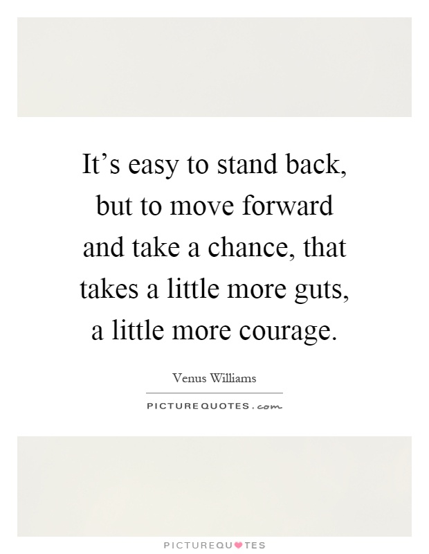It's easy to stand back, but to move forward and take a chance, that takes a little more guts, a little more courage Picture Quote #1