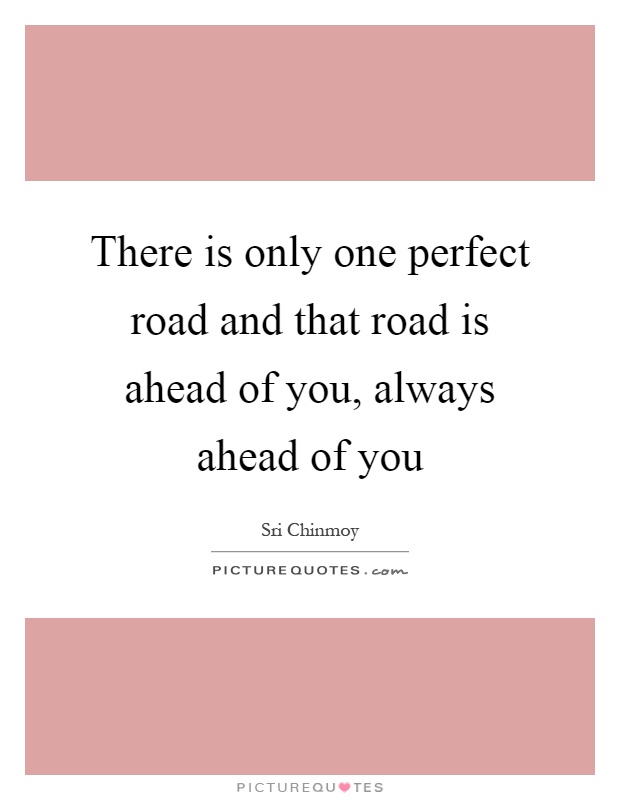 There is only one perfect road and that road is ahead of you, always ahead of you Picture Quote #1