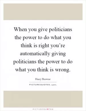 When you give politicians the power to do what you think is right you’re automatically giving politicians the power to do what you think is wrong Picture Quote #1