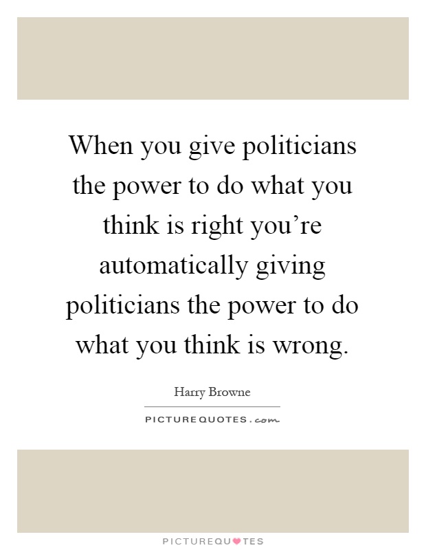 When you give politicians the power to do what you think is right you're automatically giving politicians the power to do what you think is wrong Picture Quote #1