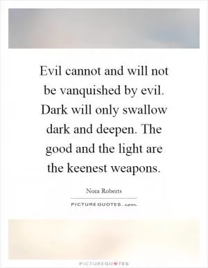 Evil cannot and will not be vanquished by evil. Dark will only swallow dark and deepen. The good and the light are the keenest weapons Picture Quote #1