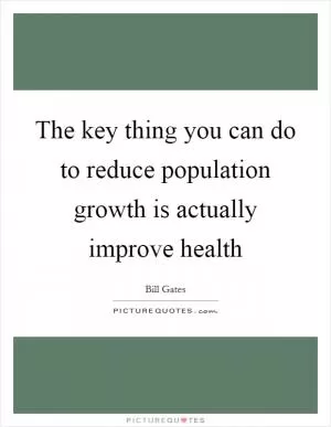 The key thing you can do to reduce population growth is actually improve health Picture Quote #1