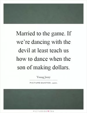Married to the game. If we’re dancing with the devil at least teach us how to dance when the son of making dollars Picture Quote #1