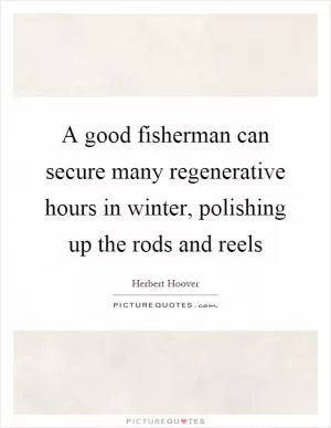A good fisherman can secure many regenerative hours in winter, polishing up the rods and reels Picture Quote #1