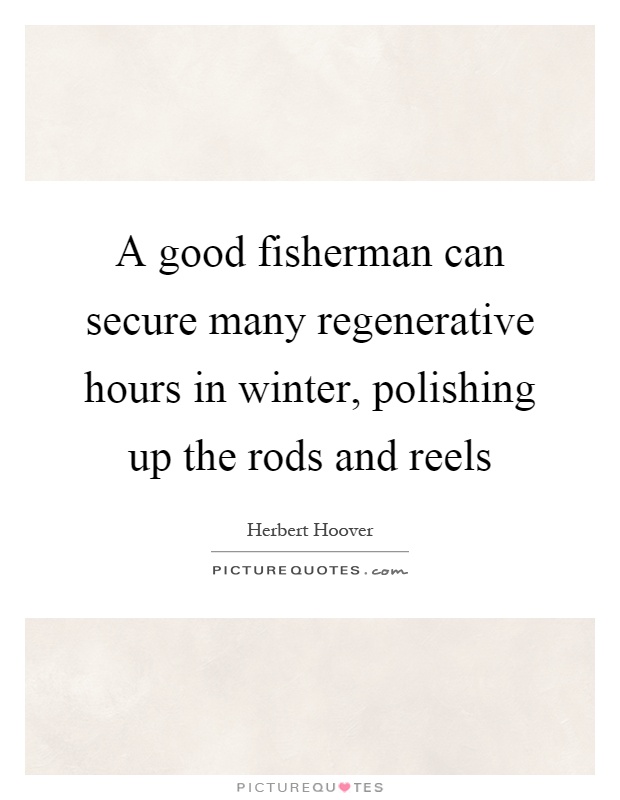 A good fisherman can secure many regenerative hours in winter, polishing up the rods and reels Picture Quote #1