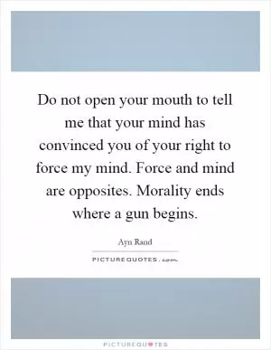Do not open your mouth to tell me that your mind has convinced you of your right to force my mind. Force and mind are opposites. Morality ends where a gun begins Picture Quote #1