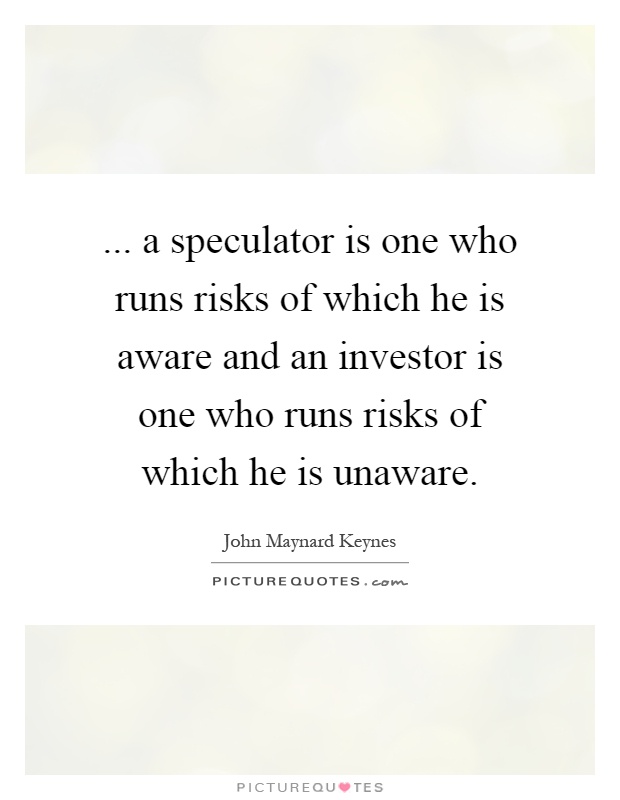 ... a speculator is one who runs risks of which he is aware and an investor is one who runs risks of which he is unaware Picture Quote #1