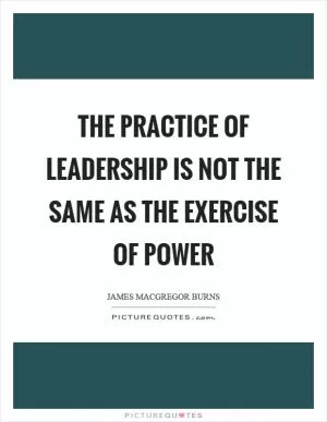 The practice of leadership is not the same as the exercise of power Picture Quote #1