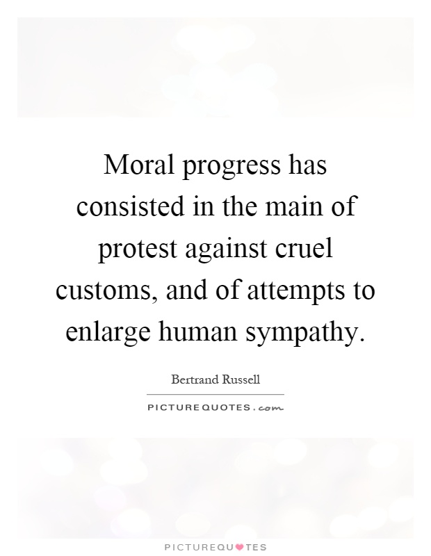 Moral progress has consisted in the main of protest against cruel customs, and of attempts to enlarge human sympathy Picture Quote #1
