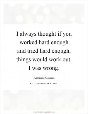 I always thought if you worked hard enough and tried hard enough, things would work out. I was wrong Picture Quote #1