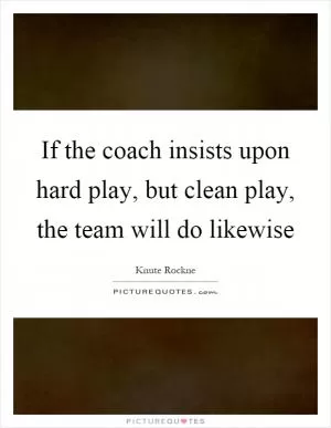 If the coach insists upon hard play, but clean play, the team will do likewise Picture Quote #1