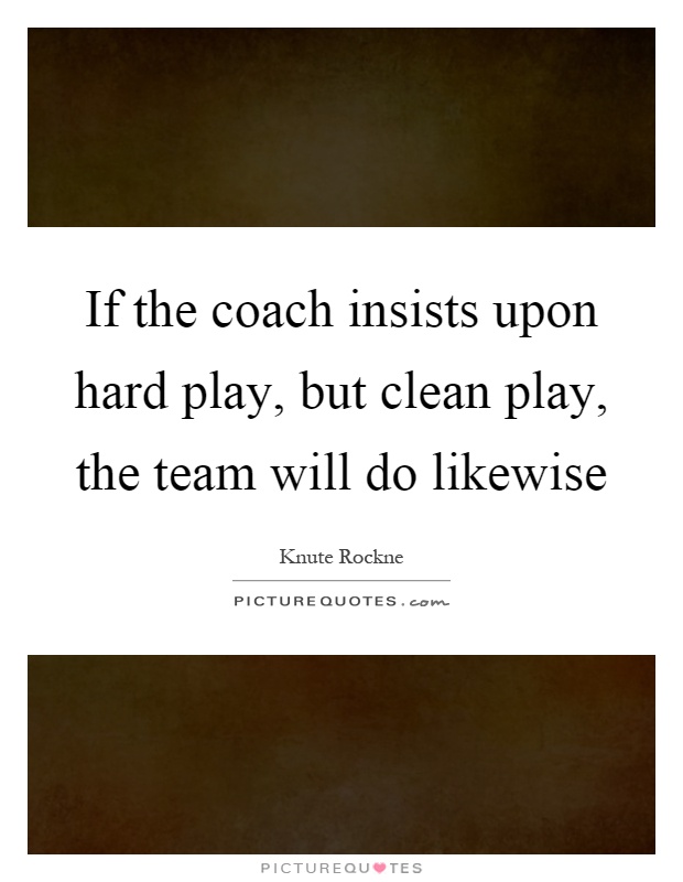 If the coach insists upon hard play, but clean play, the team will do likewise Picture Quote #1