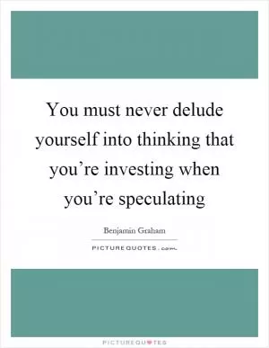 You must never delude yourself into thinking that you’re investing when you’re speculating Picture Quote #1