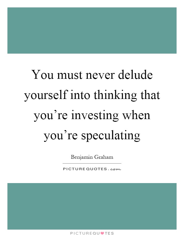 You must never delude yourself into thinking that you're investing when you're speculating Picture Quote #1