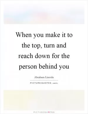 When you make it to the top, turn and reach down for the person behind you Picture Quote #1