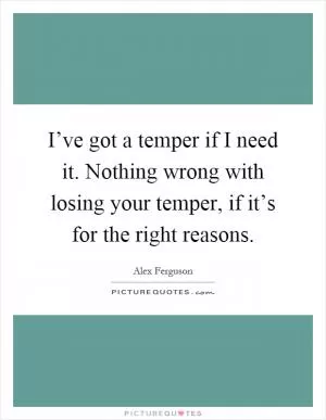 I’ve got a temper if I need it. Nothing wrong with losing your temper, if it’s for the right reasons Picture Quote #1