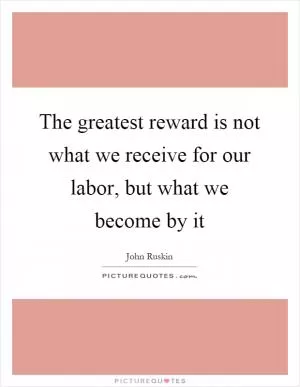 The greatest reward is not what we receive for our labor, but what we become by it Picture Quote #1