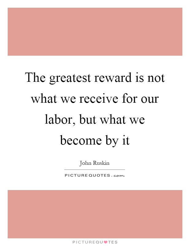 The greatest reward is not what we receive for our labor, but what we become by it Picture Quote #1