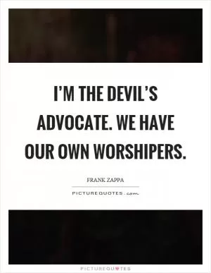 I’m the devil’s advocate. We have our own worshipers Picture Quote #1