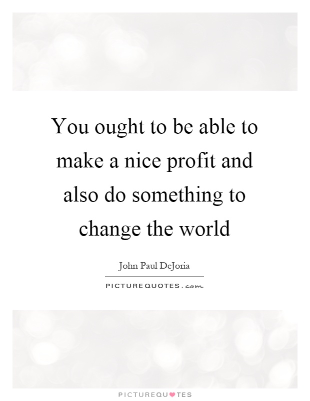 You ought to be able to make a nice profit and also do something to change the world Picture Quote #1