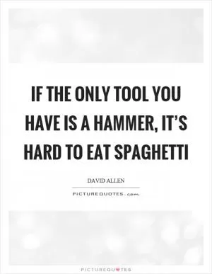 If the only tool you have is a hammer, it’s hard to eat spaghetti Picture Quote #1