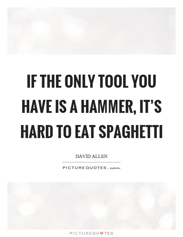 If the only tool you have is a hammer, it's hard to eat spaghetti Picture Quote #1