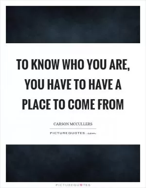 To know who you are, you have to have a place to come from Picture Quote #1