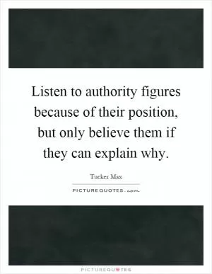 Listen to authority figures because of their position, but only believe them if they can explain why Picture Quote #1