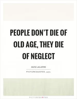 People don’t die of old age, they die of neglect Picture Quote #1