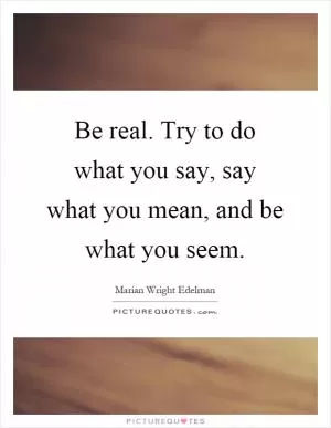 Be real. Try to do what you say, say what you mean, and be what you seem Picture Quote #1