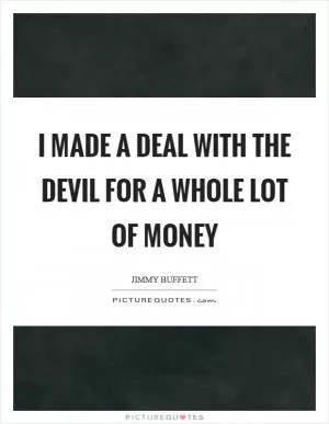 I made a deal with the devil for a whole lot of money Picture Quote #1